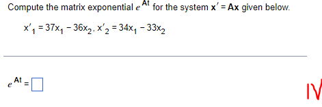 At
Compute the matrix exponential e for the system x' = Ax given below.
x₁ = 37x₁ - 36x₂, x 2 = 34x₁ - 33x₂
At
||
IV