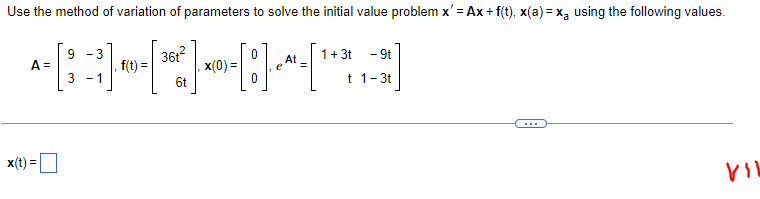Use the method of variation of parameters to solve the initial value problem x' = Ax + f(t), x(a) = x₁ using the following values.
------[***]
361²
x(0) =
6t
A =
x(t) =
9 3
3 -1
f(t) =
At
1 + 3t 9t
t 1-3t
VIL