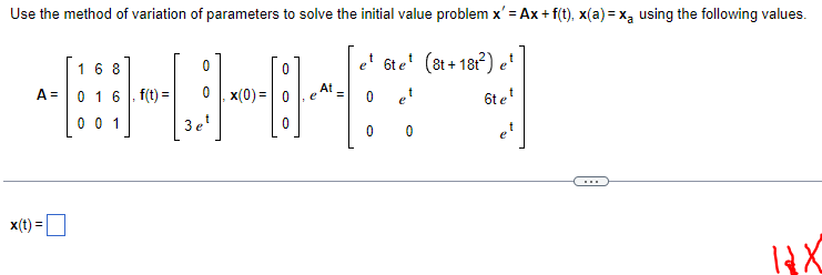 Use the method of variation of parameters to solve the initial value problem x'=Ax+ f(t), x(a)=x₂ using the following values.
168
0
A 0 1 6. f(t) =
#
|--
0, x(0)=
001
3 et
x(t) =
0
0
e =
et 6te¹ (8t+18t²) e¹
0
et
6tet
0
0
e
IX