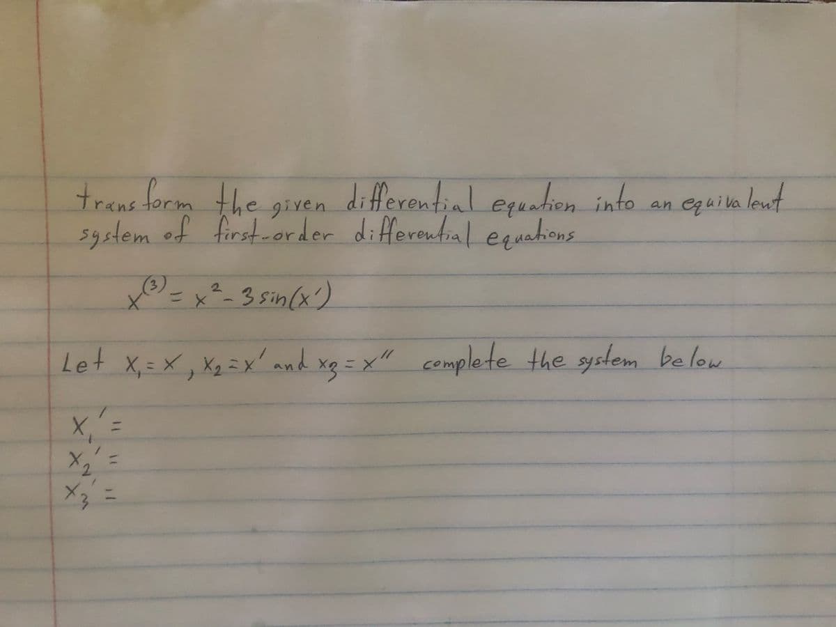 transform the given differential equation into an equivalent
system of first-order differential equations
x(³) = x ²-3 sin (x²)
Let x₁ = X₁ X₂=X² and x₂ = x" complete the system below
X =
X₁₂' =
=
+3