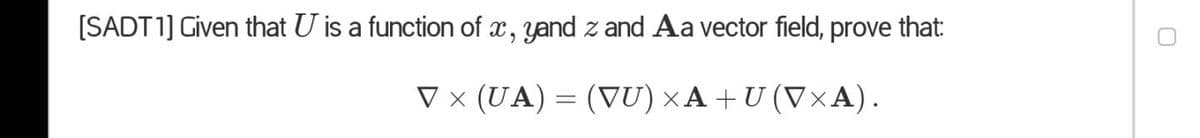 (SADT1] Given that U is a function of x, yand z and Aa vector field, prove that:
V x (UA) = (VU)×A +U (V×A).
