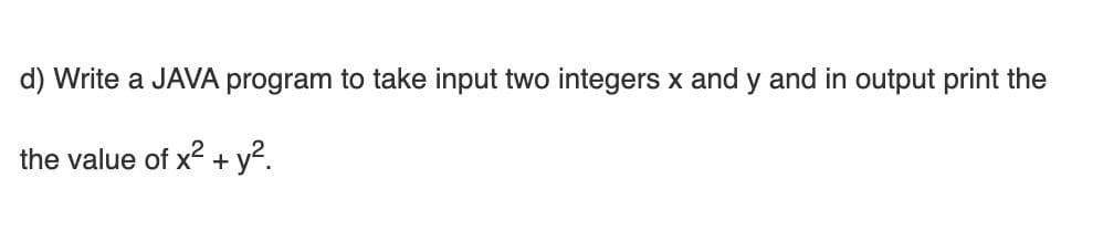 d) Write a JAVA program to take input two integers x and y and in output print the
the value of x2 + y?.
