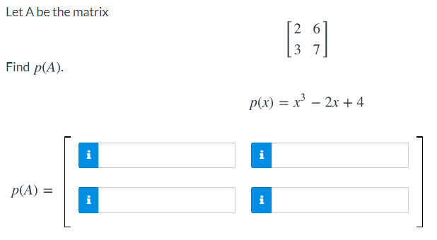 Let A be the matrix
2 6
3 7
Find p(A).
p(x) = x' – 2x + 4
i
i
p(A) =
i
