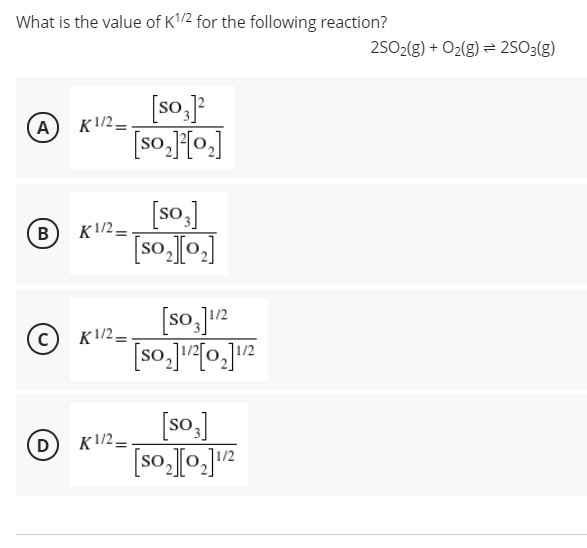 What is the value of K1/2 for the following reaction?
25O2(g) + O2(g) = 2SO3(g)
[so,]:
[so.]{o.]
(A) K/2=.
[so.]
B
K1/2 =
[so,[0.]
[so,]12
1/2
(c) K/2=
1/2
[so,]
D
K1/2 =
[so.[0.]u2
