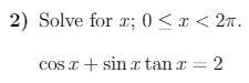 2) Solve for r; 0 < x < 2n.
cos r + sin r tan x = 2
