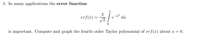 5. In many applications the error function
erf(r) =
du
is important. Compute and graph the fourth order Taylor polynomial of er f(x) about a = 0.
