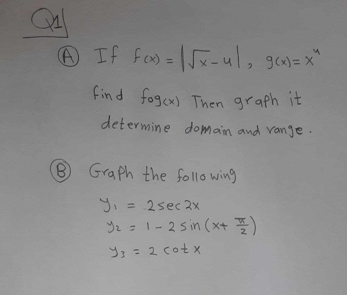 If f =x-ul, goy=x
%3D
find fogex) Then graph it
determine domain and vange.
B Graph the follo wing
y. = 2sec2x
Yz = 1-2 sin (x+ )
%3D
Y3=2cot X
