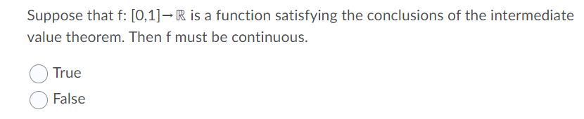 Suppose that f: [0,1]–R is a function satisfying the conclusions of the intermediate
value theorem. Then f must be continuous.
True
False
