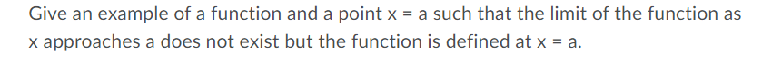 Give an example of a function and a point x = a such that the limit of the function as
x approaches a does not exist but the function is defined at x = a.
