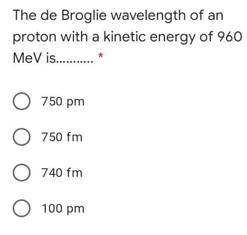 The de Broglie wavelength of an
proton with a kinetic energy of 960
MeV is. . *
O 750 pm
O 750 fm
740 fm
O 100 pm
