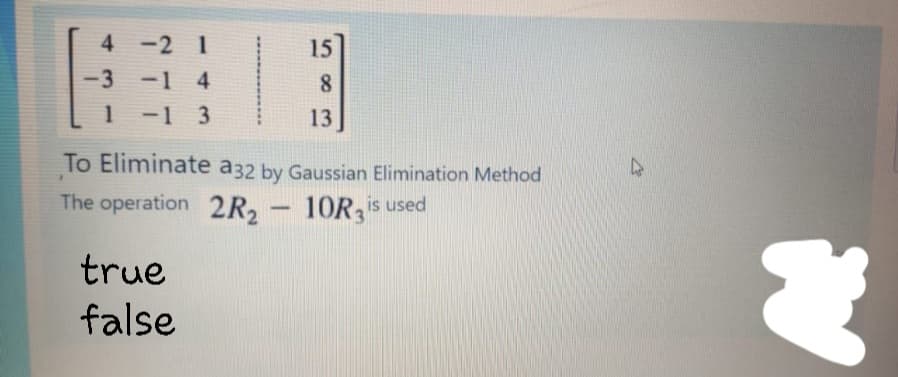 4
-2 1
15
-3
-14
8
1
-1 3
13
To Eliminate a32 by Gaussian Elimination Method
The operation 2R2
10R is used
true
false
