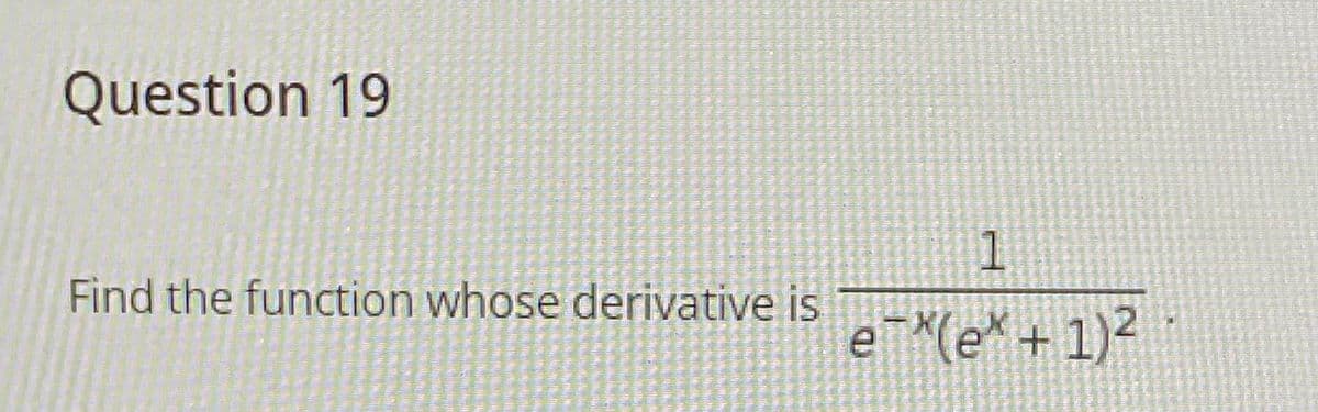 Question 19
1
Find the function whose derivative is
e¯X(e* + 1)²
