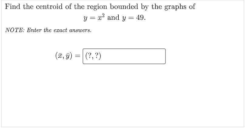 Find the centroid of the region bounded by the graphs of
y = x? and y = 49.
NOTE: Enter the exact answers.
(ã, g)
(?, ?)
%3D

