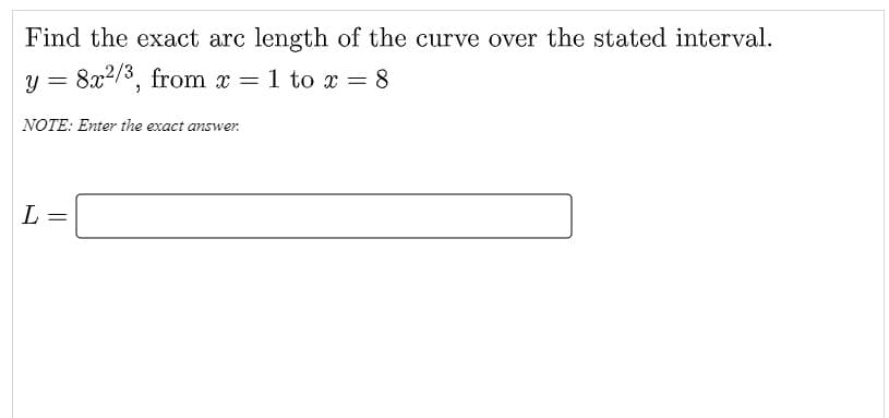 Find the exact arc length of the curve over the stated interval.
y = 8x2/3, from x = 1 to x = 8
NOTE: Enter the exact answer.
