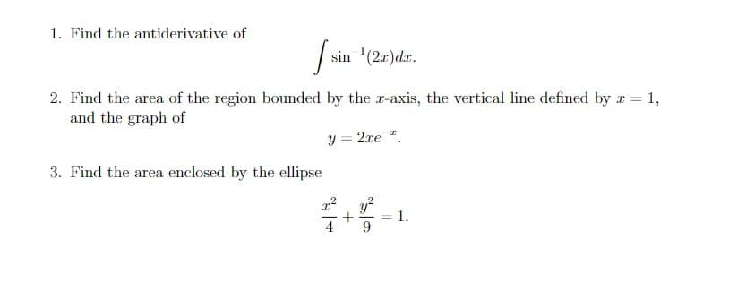 1. Find the antiderivative of
sin '(2r)d.r.
2. Find the area of the region bounded by the r-axis, the vertical line defined by = 1,
and the graph of
y = 2xe ".
3. Find the area enclosed by the ellipse
1.
