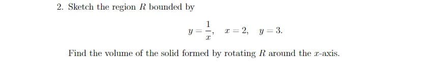 2. Sketch the region R bounded by
1
r = 2, y = 3.
Find the volume of the solid formed by rotating R around the r-axis.
