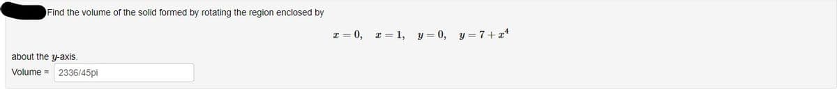 Find the volume of the solid formed by rotating the region enclosed by
x = 0,
x = 1, y = 0, y = 7+x*
about the y-axis.
Volume = 2336/45pi
