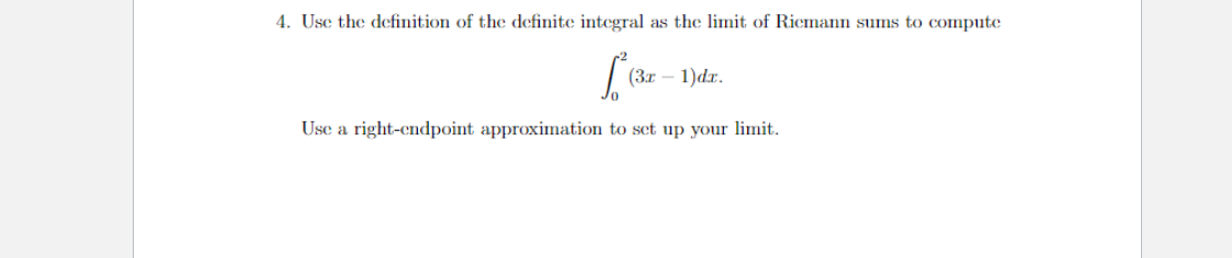 4. Usc the definition of the definite integral as the limit of Riemann sums to compute
(Зт — 1)dr.
Use a right-endpoint approximation to set up your limit.
