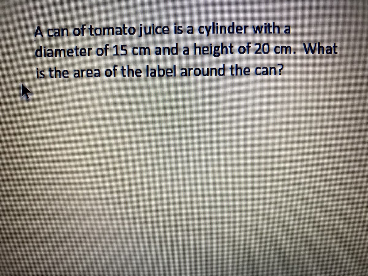 A can of tomato juice is a cylinder with a
diameter of 15 cm and a height of 20 cm. What
is the area of the label around the can?
