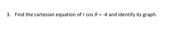 3. Find the cartesian equation of r cos 0 = -4 and identify its graph.
