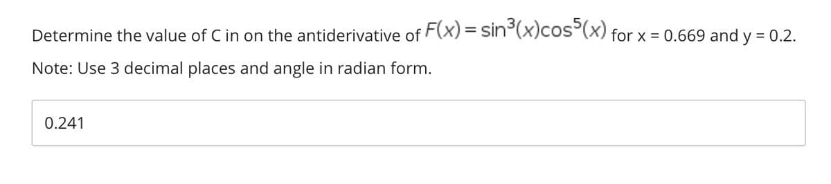 Determine the value of C in on the antiderivative of F(x) = sin°(x)cos (x) for x = 0.669 and y = 0.2.
Note: Use 3 decimal places and angle in radian form.
0.241
