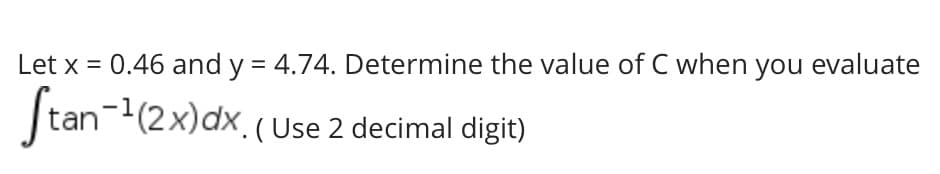 Let x = 0.46 and y = 4.74. Determine the value of C when you evaluate
|tan-(2x)dx.(use 2 decimal digit)
