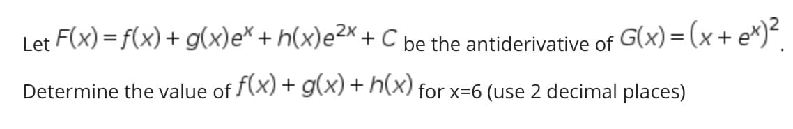 Let F(x) = f(x) + g(x)e*+ h(x)e²× + C be the antiderivative of G(x) = (x+ e*)*.
Determine the value of f(x)+ g(x)+ h(x) for x=6 (use 2 decimal places)
