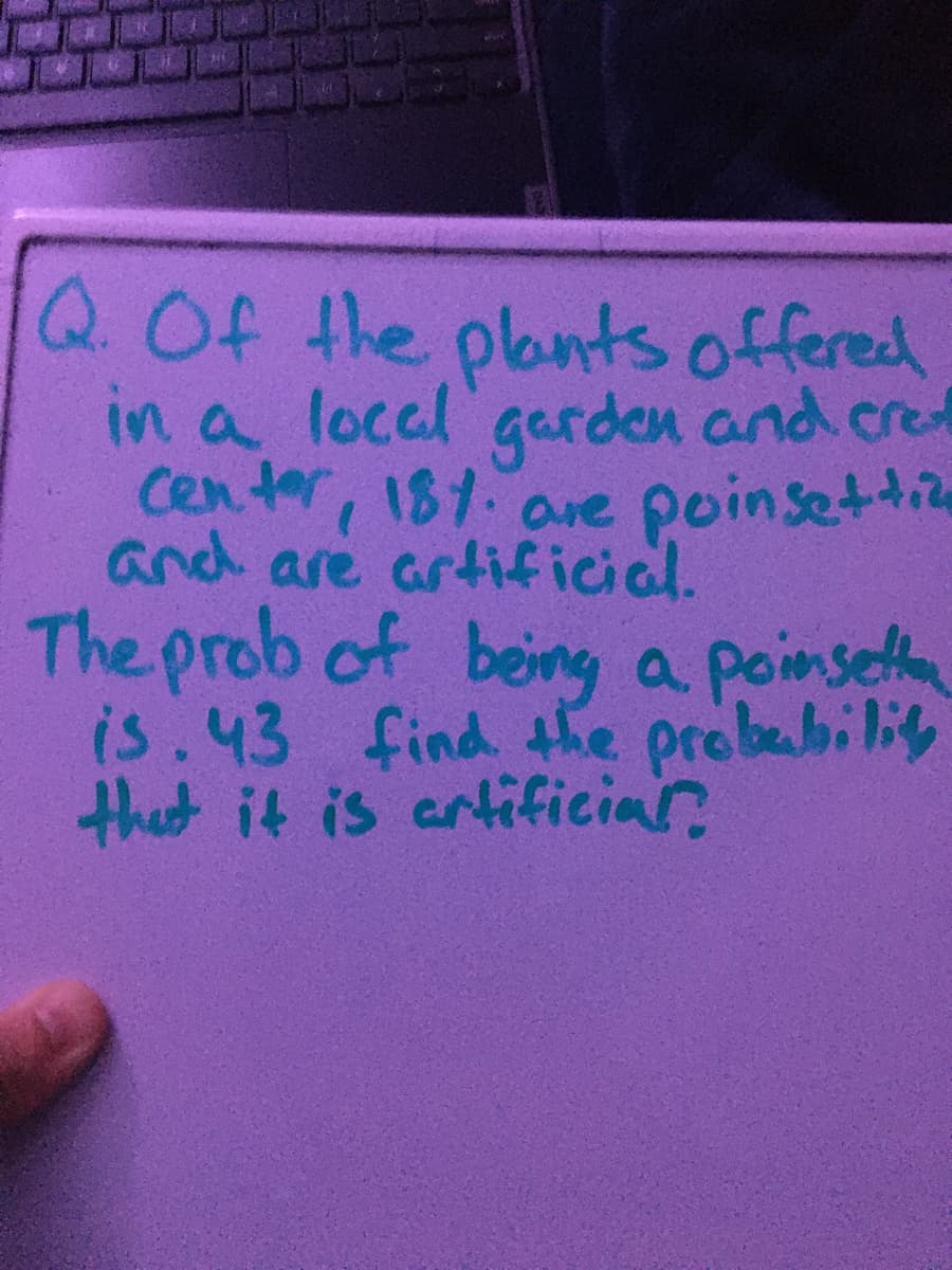 Q.Of the plants offered
in a local garden and cred
Cen ter, 181. are poinsettie
and are artificial.
The prob of being a poinseta
is.43 find 4ke probabiliy
that it is artificiar
