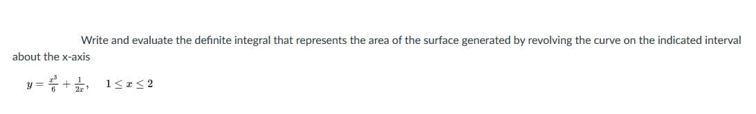 Write and evaluate the definite integral that represents the area of the surface generated by revolving the curve on the indicated interval
about the x-axis
y = +, 1<e< 2
