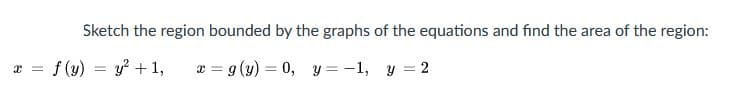Sketch the region bounded by the graphs of the equations and find the area of the region:
f (y) = y? +1,
x = g (y) = 0, y = -1, y = 2
