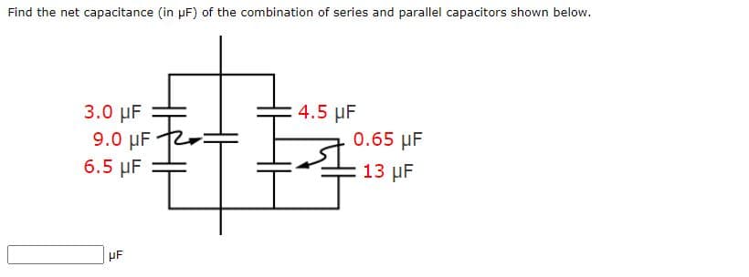 Find the net capacitance (in µF) of the combination of series and parallel capacitors shown below.
3.0 µF
9.0 µF
6.5 μ
4.5 µF
0.65 µF
13 µF
HF
