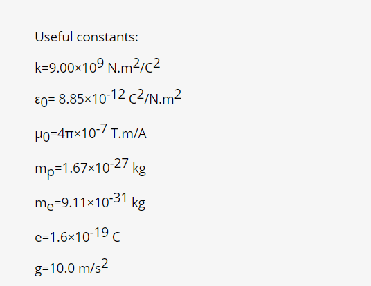 Useful constants:
k=9.00x109 N.m²/c2
€0= 8.85×10-12 c2/N.m²
Ho=4trx10-/ T.m/A
mp=1.67×10-27 kg
mę=9.11x10-31 kg
e=1.6x10-19 c
g=10.0 m/s2
