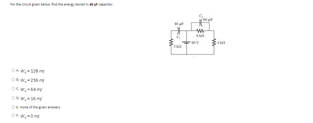 For the circuit given below, find the energy stored in 40 µF capacitor.
60 μF
40 µF
6 kfl
80 V
4 kf)
5 k
O A. W.= 128 m)
O B. Wc=256 m)
OC. Wc=64 m/
O D. W.= 16 m)
O E. None of the given answers
O F. W.=0 m)
