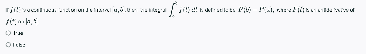 If f(t) is a continuous function on the interval a, b, then the integral
| f(t) dt is defined to be F(b) – F(a), where F(t) is an antiderivative of
f(t) on [a, b).
True
False

