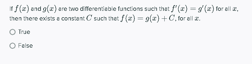 If f (x) and g(x) are two differentiable functions such that f'(x) = g'(x) for all a,
then there exists a constant C such that f(x) = g(x) +C, for all x.
O True
O False
