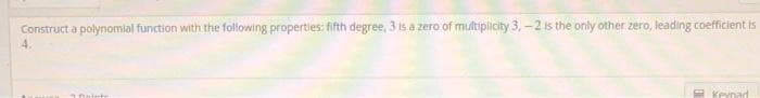 Construct a polynomial function with the following properties: fifth degree, 3 is a zero of multiplicity 3, -2 is the only other zero, leading coefficient is
4.
E Kevnad
