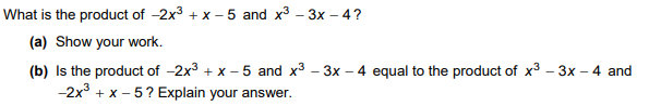 What is the product of -2x3 + x – 5 and x3 - 3x - 4?
(a) Show your work.
(b) Is the product of -2x3 + x – 5 and x3 - 3x – 4 equal to the product of x3 - 3x – 4 and
-2x3 + x – 5? Explain your answer.
