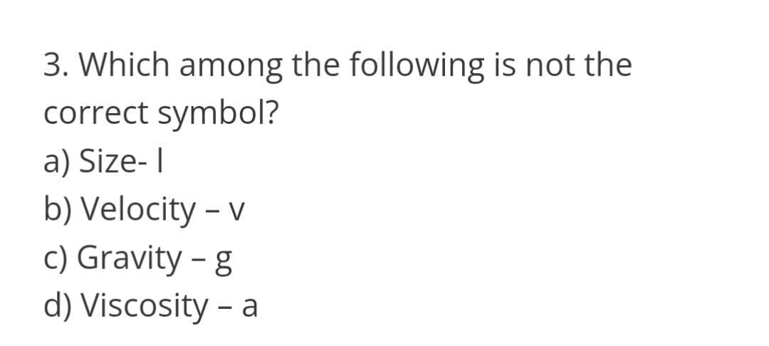 3. Which among the following is not the
correct symbol?
a) Size- I
b) Velocity – v
c) Gravity -g
d) Viscosity – a
