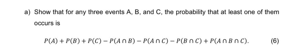 a) Show that for any three events A, B, and C, the probability that at least one of them
occurs is
P(A) + P(B) + P(C) - P(An B) - P(ANC) - P(BnC) + P(An B nC).
(6)