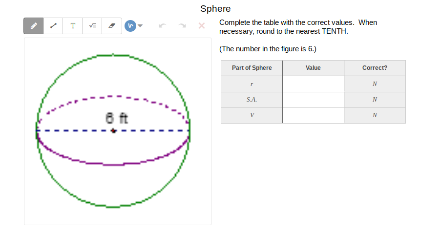 Sphere
Complete the table with the correct values. When
necessary, round to the nearest TENTH.
T
(The number in the figure is 6.)
Part of Sphere
Value
Correct?
N
S.A.
6 ft
V
N
