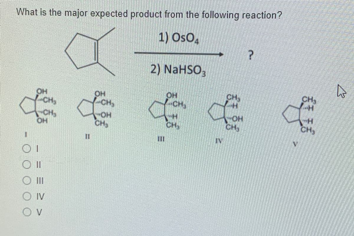 What is the major expected product from the following reaction?
1) OsO,
2) NaHSO,
CH
CH,
OH
CH
HO.
CH,
-CH,
CH,
OH
HO-
CH3
CH3
CH
CH,
IN
OII
O IV
OO O O O
