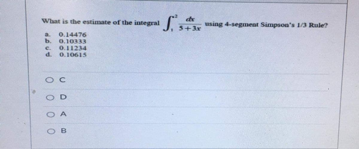 What is the estimate of the integral
de
using 4-segment Simpson's 1/3 Rule?
5+3x
0.14476
b.
a.
0.10333
0.11234
d.
C.
0.10615
B.
0 0 0
