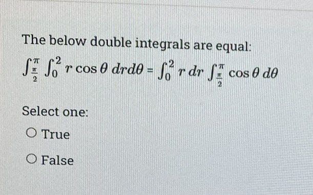 The below double integrals are equal:
2
SE S²
r cos 0 drd0 = ² r dr Scos e de
Select one:
O True
O False