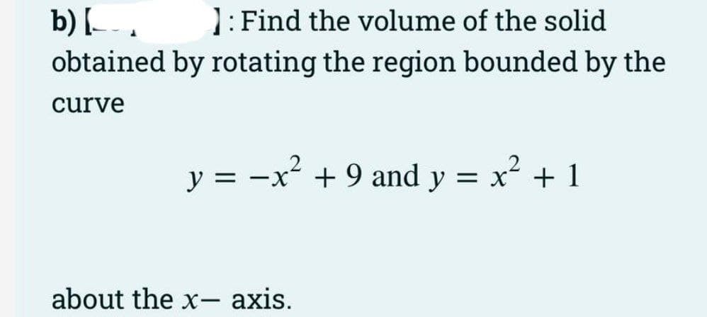 b) [
obtained
curve
J
]: Find the volume of the solid
by rotating the region bounded by the
y = -x² + 9 and y = x² + 1
about the x- axis.