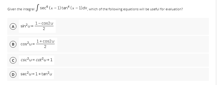 Given the integral sec (x - 1) tanª (x - 1)dx, which of the following equations will be useful for evaluation?
A
sin²u=-
1-cos2u
2
B
cos²u=
1+ cos2u
2
csc²u= cot²u+1
sec²u=1+tan²u