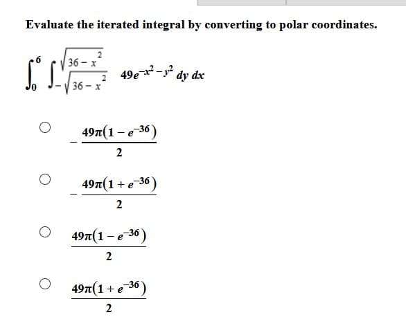 Evaluate the iterated integral by converting to polar coordinates.
36 - x
49e- dy dx
36 – x
49т(1 -е 36)
2
497(1 + e-36)
2
497(1 - e 36)
2
49T(1+ e 36)
2

