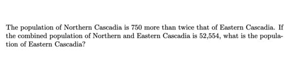 The population of Northern Cascadia is 750 more than twice that of Eastern Cascadia. If
the combined population of Northern and Eastern Cascadia is 52,554, what is the popula-
tion of Eastern Cascadia?

