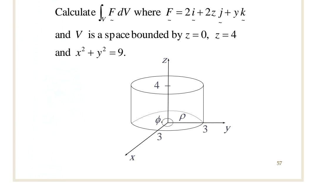 Calculate FdV where F =2i+2z j+yk
and V is a space bounded by z =0, z=4
2
and x² + y² = 9.
4
ch
ΦΕ Р
3
X
3 y
57