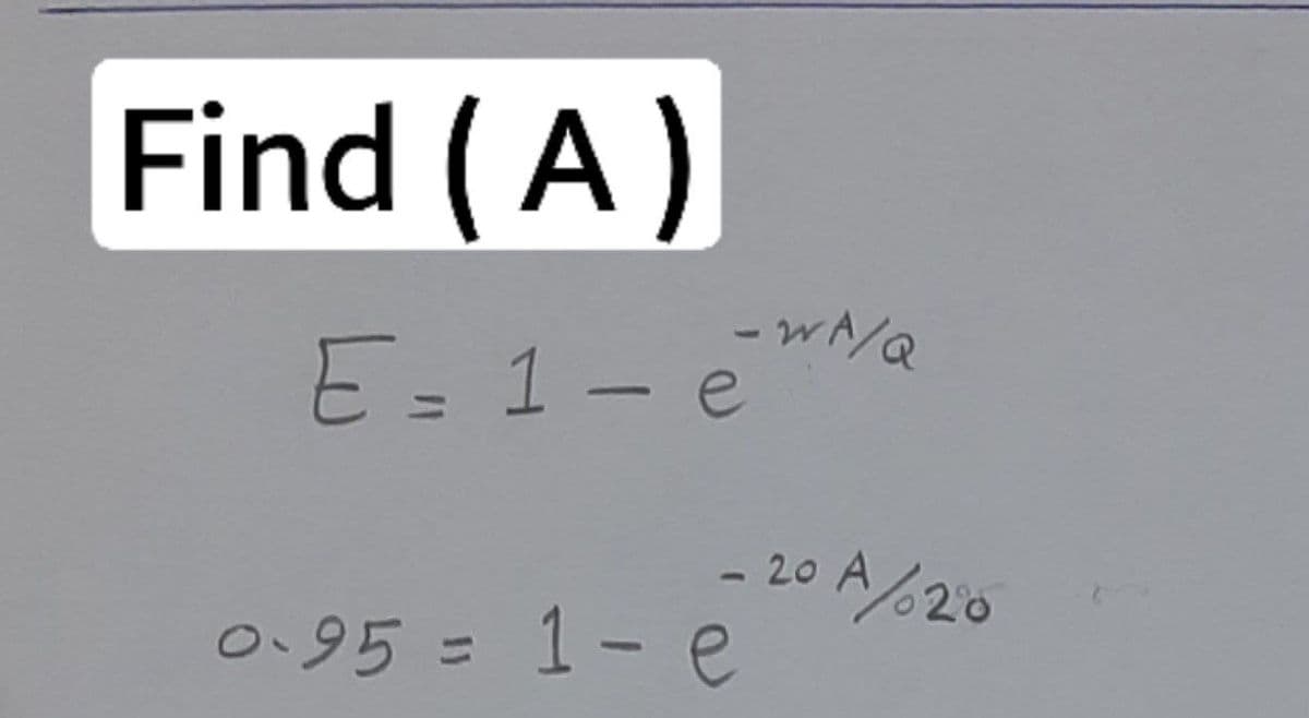 Find (A)
E = 1- e
-WA/Q
- 20 A20
0-95 = 1- e