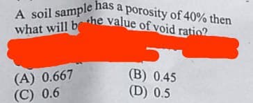 what will bthe value of void ratio?
A soil sample has a porosity of 40% then
what will be
(A) 0.667
(С) 0.6
(В) 0.45
(D) 0.5
